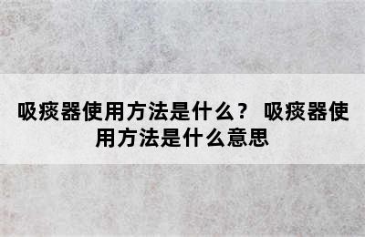 吸痰器使用方法是什么？ 吸痰器使用方法是什么意思